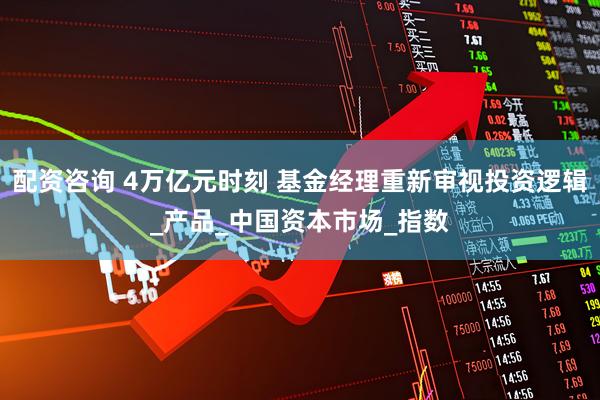配资咨询 4万亿元时刻 基金经理重新审视投资逻辑_产品_中国资本市场_指数