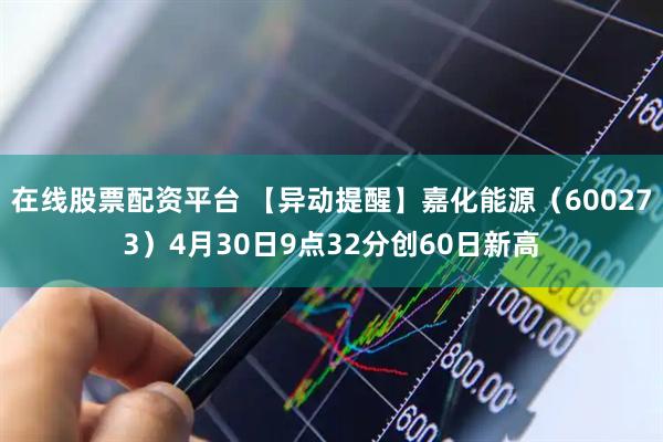 在线股票配资平台 【异动提醒】嘉化能源（600273）4月30日9点32分创60日新高