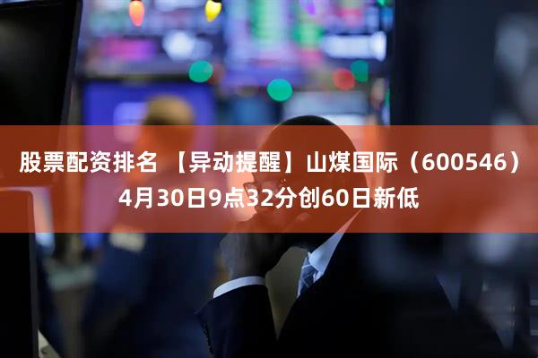 股票配资排名 【异动提醒】山煤国际（600546）4月30日9点32分创60日新低