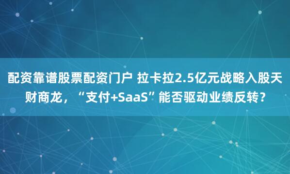 配资靠谱股票配资门户 拉卡拉2.5亿元战略入股天财商龙，“支付+SaaS”能否驱动业绩反转？