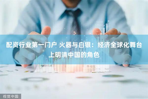 配资行业第一门户 火器与白银：经济全球化舞台上明清中国的角色