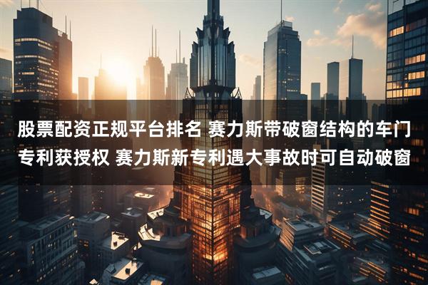 股票配资正规平台排名 赛力斯带破窗结构的车门专利获授权 赛力斯新专利遇大事故时可自动破窗