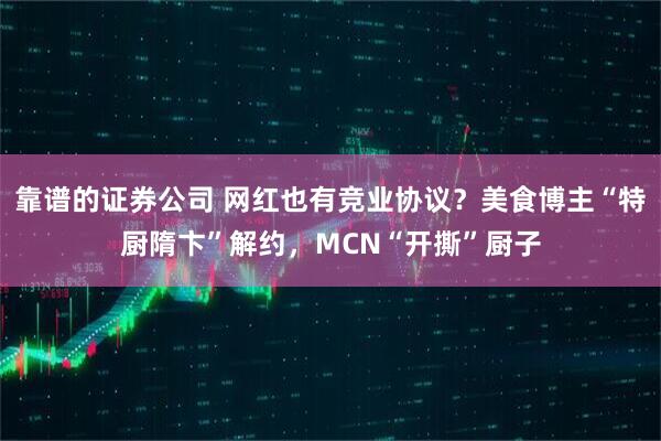靠谱的证券公司 网红也有竞业协议？美食博主“特厨隋卞”解约，MCN“开撕”厨子