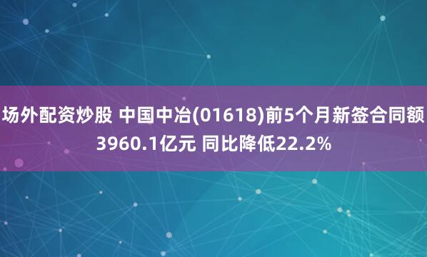 场外配资炒股 中国中冶(01618)前5个月新签合同额3960.1亿元 同比降低22.2%