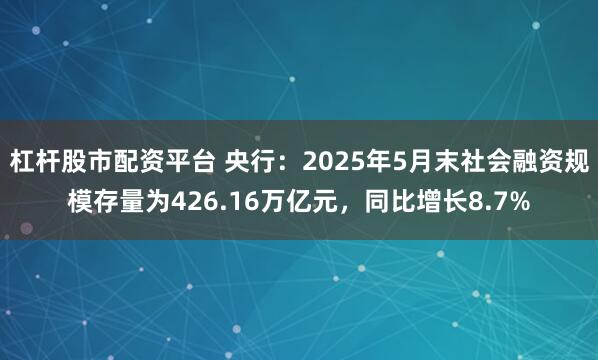杠杆股市配资平台 央行：2025年5月末社会融资规模存量为426.16万亿元，同比增长8.7%