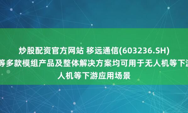 炒股配资官方网站 移远通信(603236.SH)：5G系列等多款模组产品及整体解决方案均可用于无人机等下游应用场景