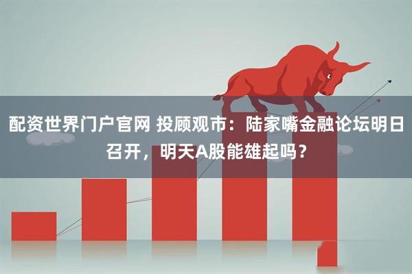 配资世界门户官网 投顾观市：陆家嘴金融论坛明日召开，明天A股能雄起吗？
