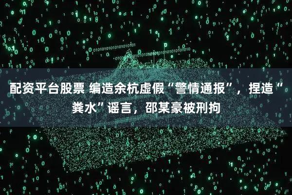 配资平台股票 编造余杭虚假“警情通报”，捏造“粪水”谣言，邵某豪被刑拘