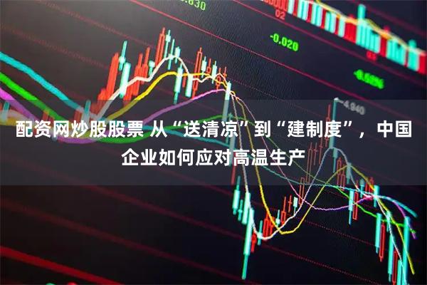配资网炒股股票 从“送清凉”到“建制度”，中国企业如何应对高温生产