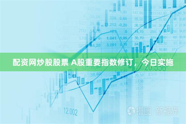 配资网炒股股票 A股重要指数修订，今日实施