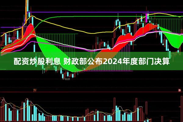 配资炒股利息 财政部公布2024年度部门决算