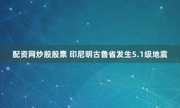 配资网炒股股票 印尼明古鲁省发生5.1级地震