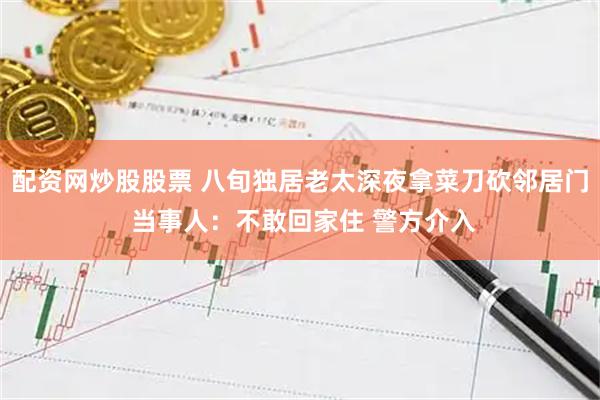配资网炒股股票 八旬独居老太深夜拿菜刀砍邻居门 当事人：不敢回家住 警方介入
