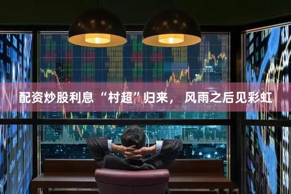 配资炒股利息 “村超”归来， 风雨之后见彩虹