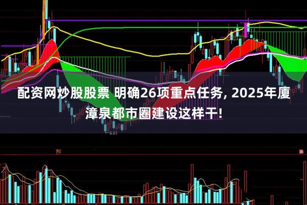 配资网炒股股票 明确26项重点任务, 2025年厦漳泉都市圈建设这样干!