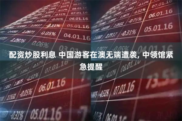 配资炒股利息 中国游客在澳无端遭袭, 中领馆紧急提醒