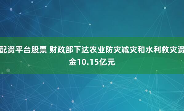 配资平台股票 财政部下达农业防灾减灾和水利救灾资金10.15亿元