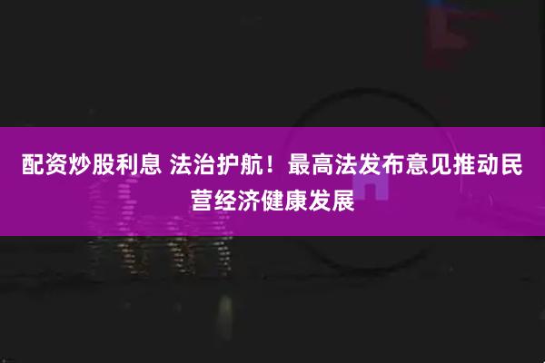 配资炒股利息 法治护航！最高法发布意见推动民营经济健康发展