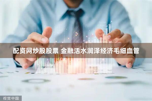 配资网炒股股票 金融活水润泽经济毛细血管