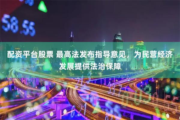 配资平台股票 最高法发布指导意见，为民营经济发展提供法治保障