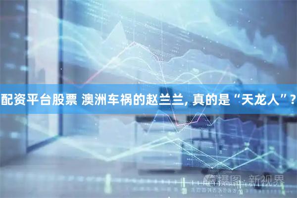 配资平台股票 澳洲车祸的赵兰兰, 真的是“天龙人”?