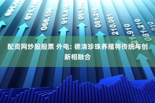 配资网炒股股票 外电: 德清珍珠养殖将传统与创新相融合