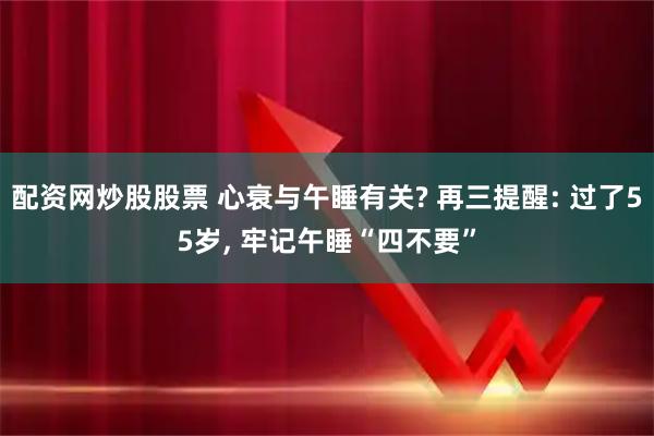 配资网炒股股票 心衰与午睡有关? 再三提醒: 过了55岁, 牢记午睡“四不要”