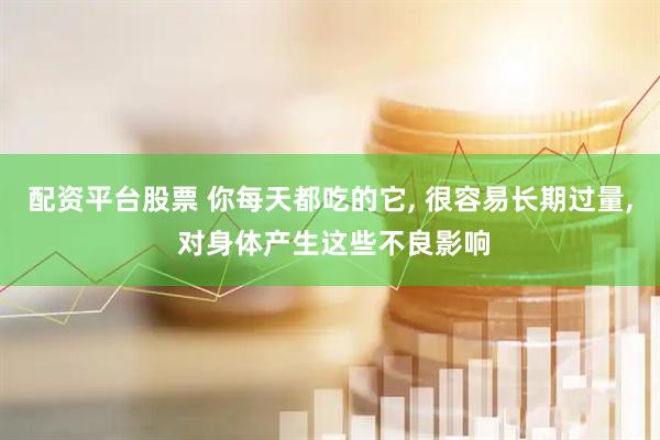 配资平台股票 你每天都吃的它, 很容易长期过量, 对身体产生这些不良影响