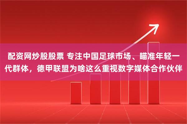 配资网炒股股票 专注中国足球市场、瞄准年轻一代群体，德甲联盟为啥这么重视数字媒体合作伙伴