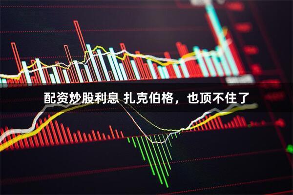 配资炒股利息 扎克伯格，也顶不住了