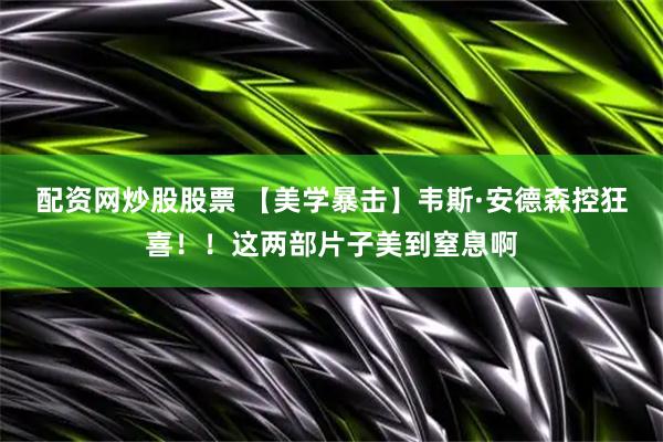 配资网炒股股票 【美学暴击】韦斯·安德森控狂喜！！这两部片子美到窒息啊