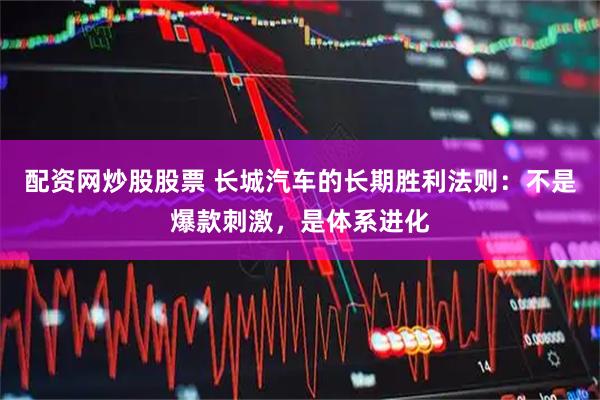配资网炒股股票 长城汽车的长期胜利法则：不是爆款刺激，是体系进化