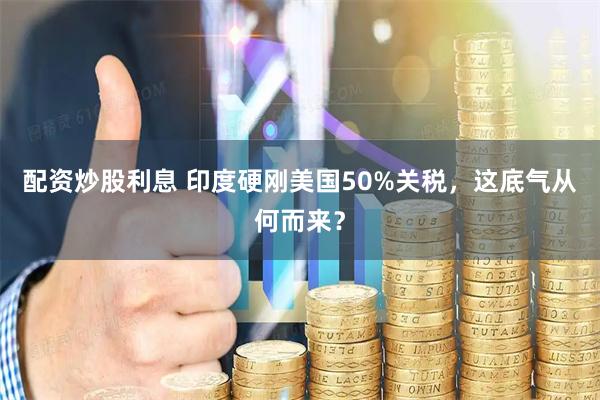 配资炒股利息 印度硬刚美国50%关税，这底气从何而来？