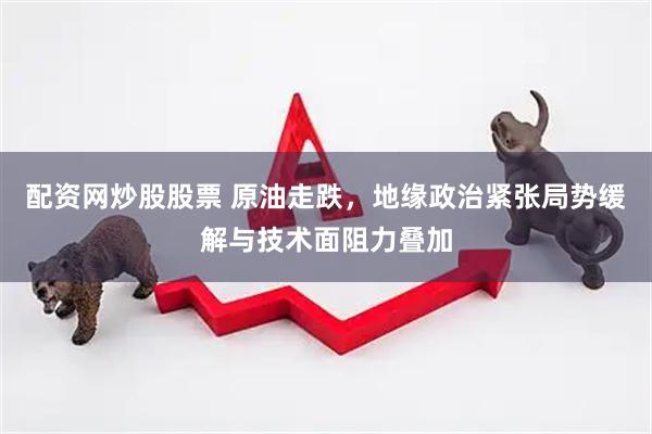 配资网炒股股票 原油走跌，地缘政治紧张局势缓解与技术面阻力叠加
