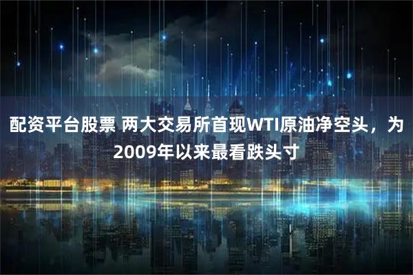 配资平台股票 两大交易所首现WTI原油净空头，为2009年以来最看跌头寸