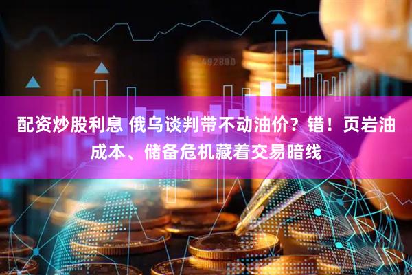配资炒股利息 俄乌谈判带不动油价？错！页岩油成本、储备危机藏着交易暗线
