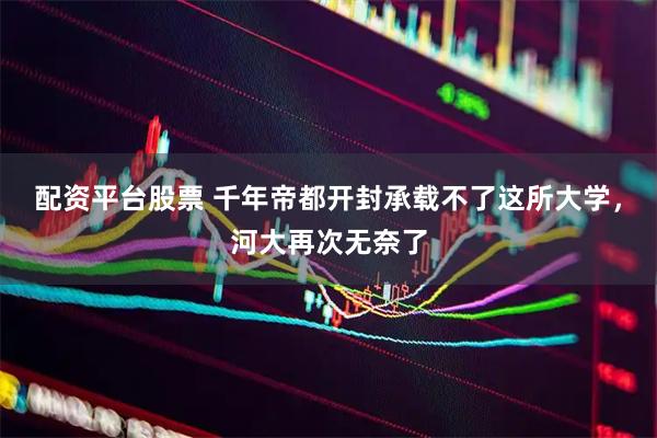 配资平台股票 千年帝都开封承载不了这所大学，河大再次无奈了
