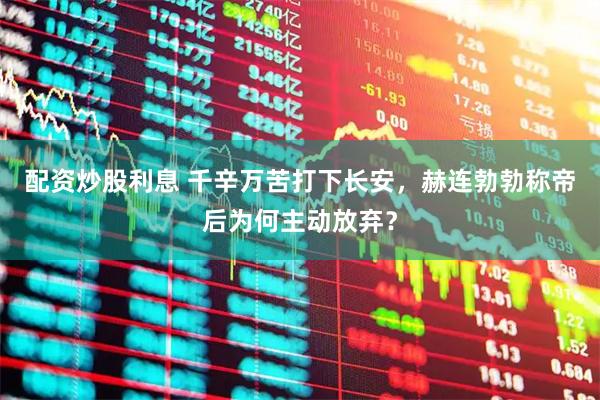 配资炒股利息 千辛万苦打下长安，赫连勃勃称帝后为何主动放弃？