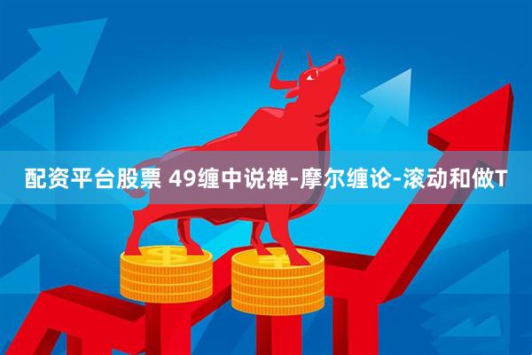 配资平台股票 49缠中说禅-摩尔缠论-滚动和做T