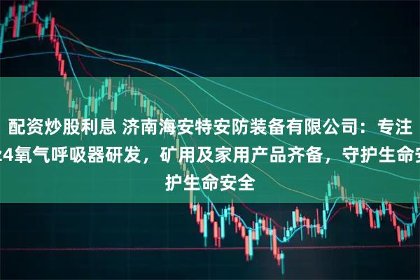 配资炒股利息 济南海安特安防装备有限公司:专注hyz4氧气呼吸器研发,矿用及家用产品齐备,守护生命安全
