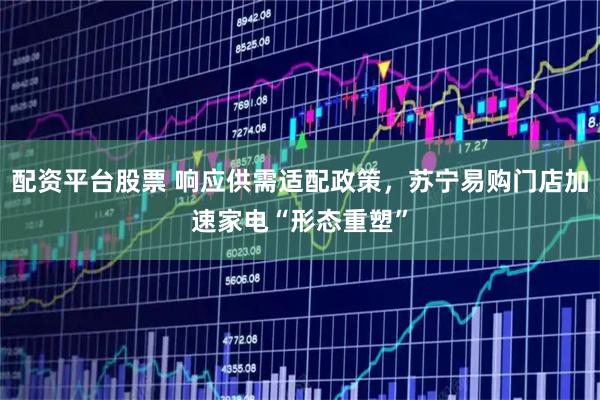 配资平台股票 响应供需适配政策,苏宁易购门店加速家电“形态重塑”