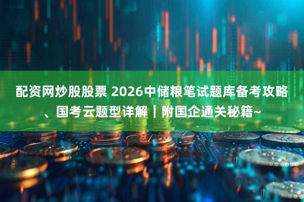 配资网炒股股票 2026中储粮笔试题库备考攻略、国考云题型详解｜附国企通关秘籍~
