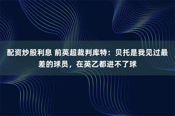 配资炒股利息 前英超裁判库特：贝托是我见过最差的球员，在英乙都进不了球