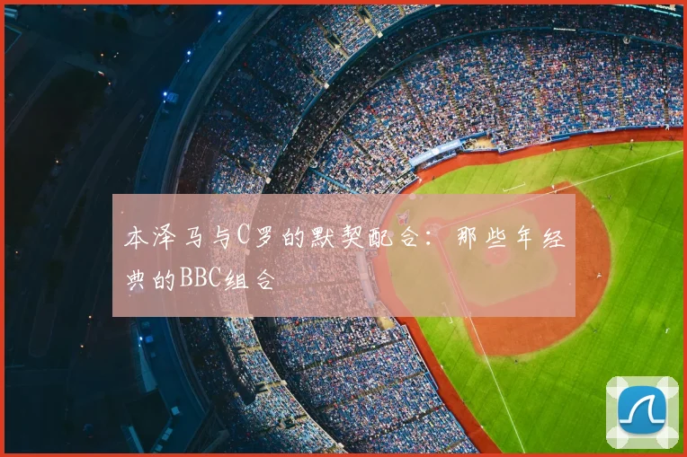 本泽马与C罗的默契配合：那些年经典的BBC组合