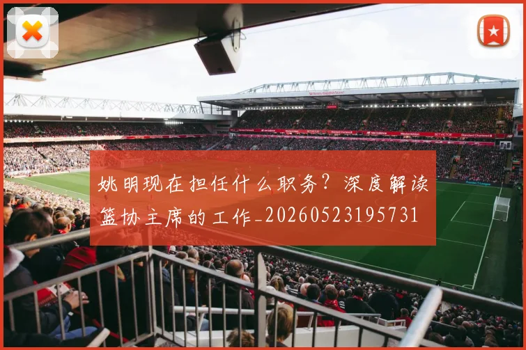 姚明现在担任什么职务?深度解读篮协主席的工作_20260523195731