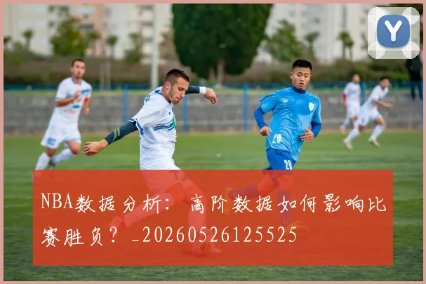 NBA数据分析:高阶数据如何影响比赛胜负?_20260526125525