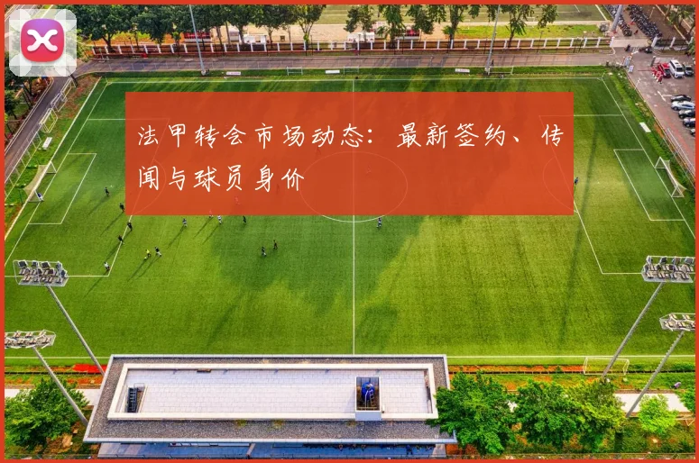 法甲转会市场动态：最新签约、传闻与球员身价