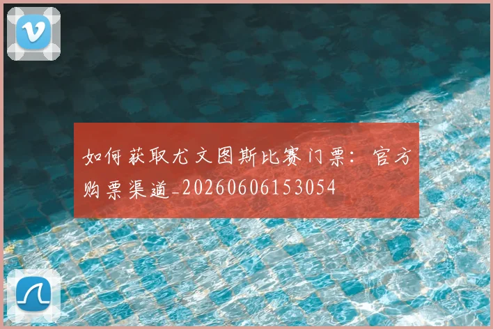 如何获取尤文图斯比赛门票：官方购票渠道_20260606153054