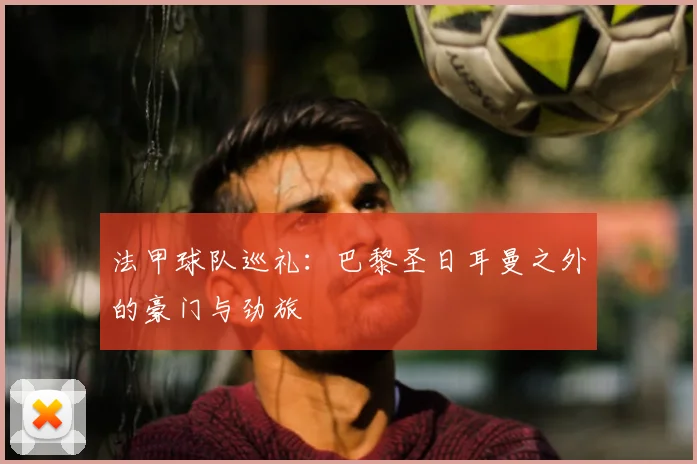 法甲球队巡礼:巴黎圣日耳曼之外的豪门与劲旅