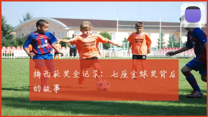 梅西获奖全记录:七座金球奖背后的故事
